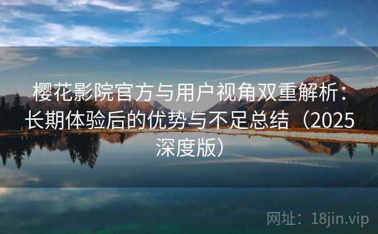 樱花影院官方与用户视角双重解析:长期体验后的优势与不足总结(2025深度版) 樱花影院官方与用户视角双重解析:长期体验后的优势与不足总结(2025深度版)