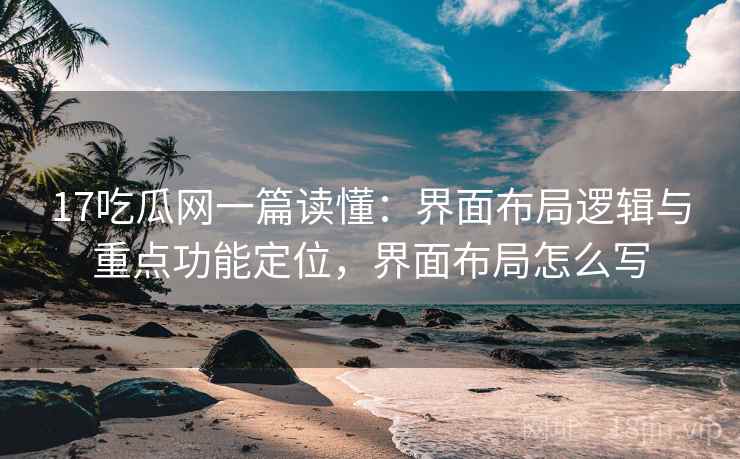 17吃瓜网一篇读懂：界面布局逻辑与重点功能定位，界面布局怎么写
