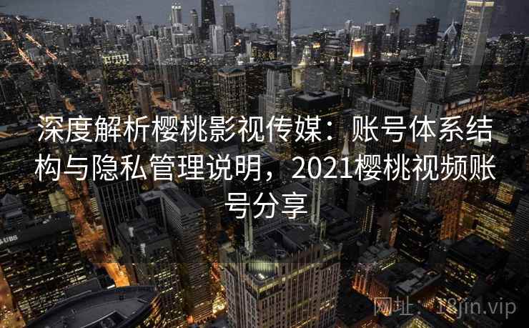 深度解析樱桃影视传媒：账号体系结构与隐私管理说明，2021樱桃视频账号分享