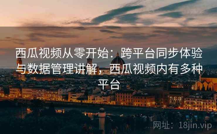 西瓜视频从零开始:跨平台同步体验与数据管理讲解,西瓜视频内有多种平台 西瓜视频从零开始:跨平台同步体验与数据管理讲解,西瓜视频内有多种平台
