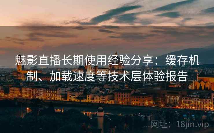 魅影直播长期使用经验分享：缓存机制、加载速度等技术层体验报告