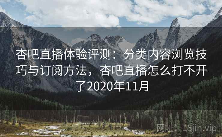 杏吧直播体验评测:分类内容浏览技巧与订阅方法,杏吧直播怎么打不开了2020年11月 杏吧直播体验评测:分类内容浏览技巧与订阅方法,杏吧直播怎么打不开了2020年11月
