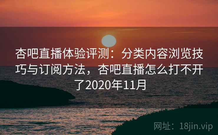 杏吧直播体验评测:分类内容浏览技巧与订阅方法,杏吧直播怎么打不开了2020年11月 杏吧直播体验评测:分类内容浏览技巧与订阅方法,杏吧直播怎么打不开了2020年11月
