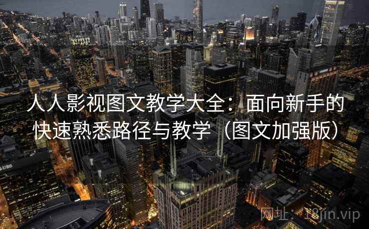 人人影视图文教学大全：面向新手的快速熟悉路径与教学（图文加强版）
