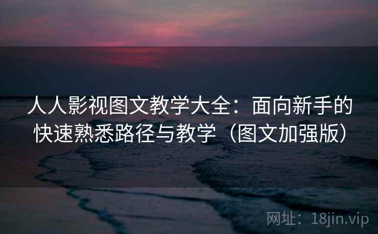 人人影视图文教学大全：面向新手的快速熟悉路径与教学（图文加强版）