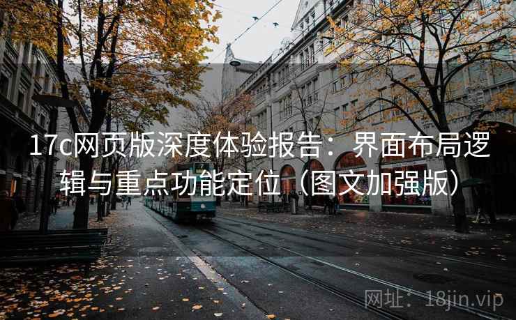 17c网页版深度体验报告：界面布局逻辑与重点功能定位（图文加强版）