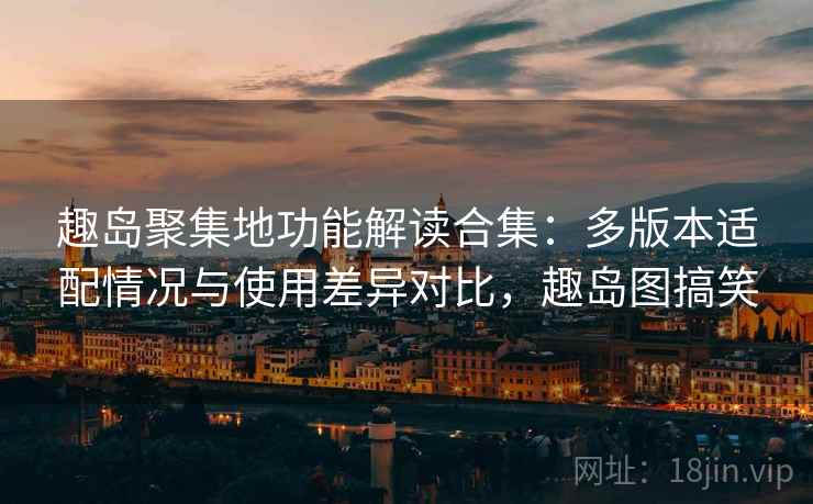 趣岛聚集地功能解读合集:多版本适配情况与使用差异对比,趣岛图搞笑 趣岛聚集地功能解读合集:多版本适配情况与使用差异对比,趣岛图搞笑