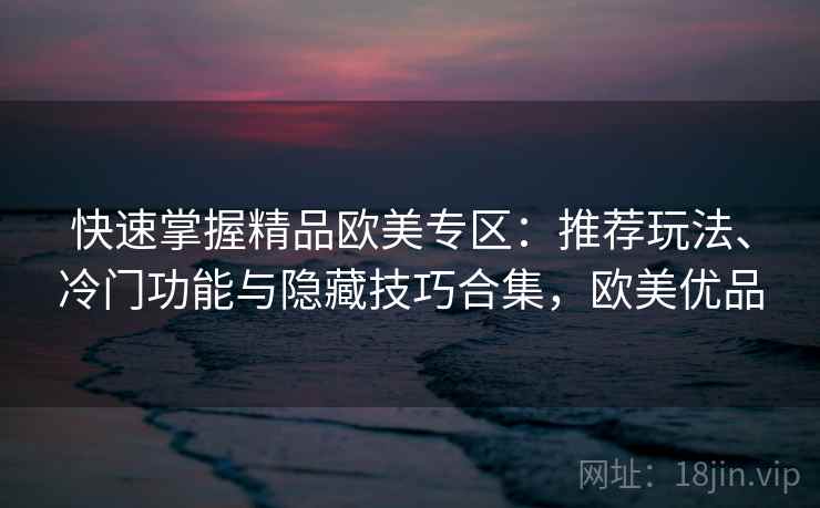 快速掌握精品欧美专区：推荐玩法、冷门功能与隐藏技巧合集，欧美优品