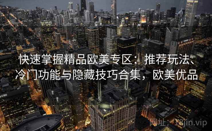 快速掌握精品欧美专区：推荐玩法、冷门功能与隐藏技巧合集，欧美优品