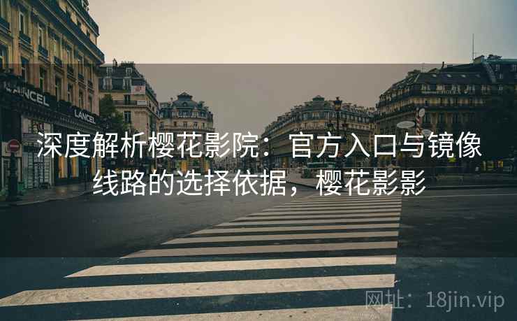 深度解析樱花影院：官方入口与镜像线路的选择依据，樱花影影