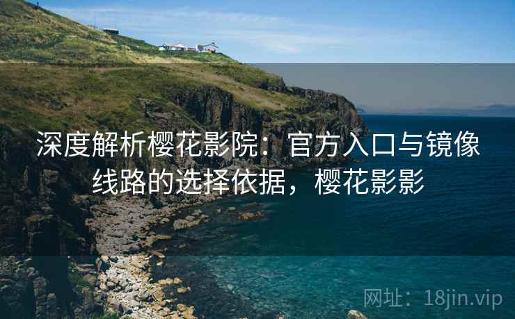 深度解析樱花影院：官方入口与镜像线路的选择依据，樱花影影