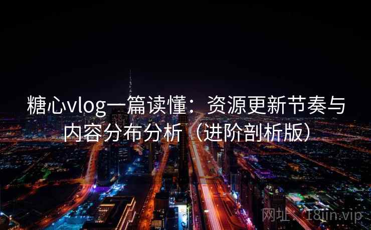 糖心vlog一篇读懂：资源更新节奏与内容分布分析（进阶剖析版）