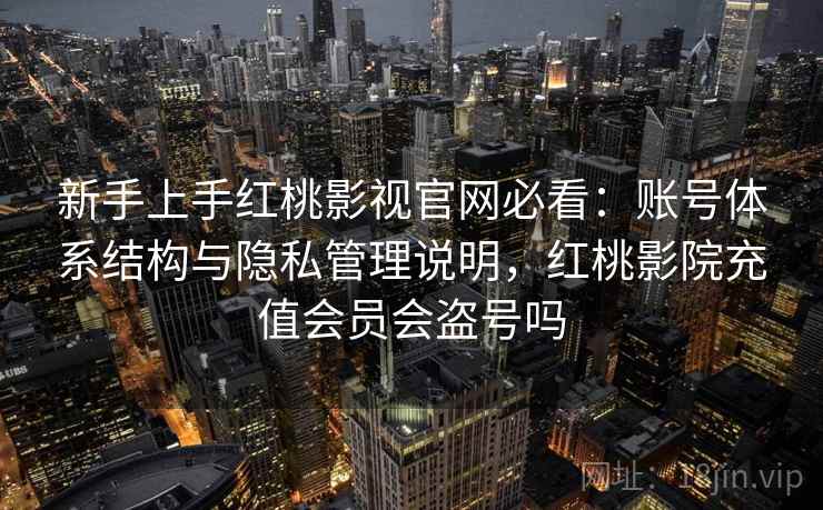 新手上手红桃影视官网必看:账号体系结构与隐私管理说明,红桃影院充值会员会盗号吗 新手上手红桃影视官网必看:账号体系结构与隐私管理说明,红桃影院充值会员会盗号吗