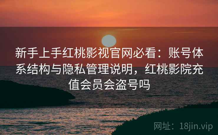 新手上手红桃影视官网必看:账号体系结构与隐私管理说明,红桃影院充值会员会盗号吗 新手上手红桃影视官网必看:账号体系结构与隐私管理说明,红桃影院充值会员会盗号吗