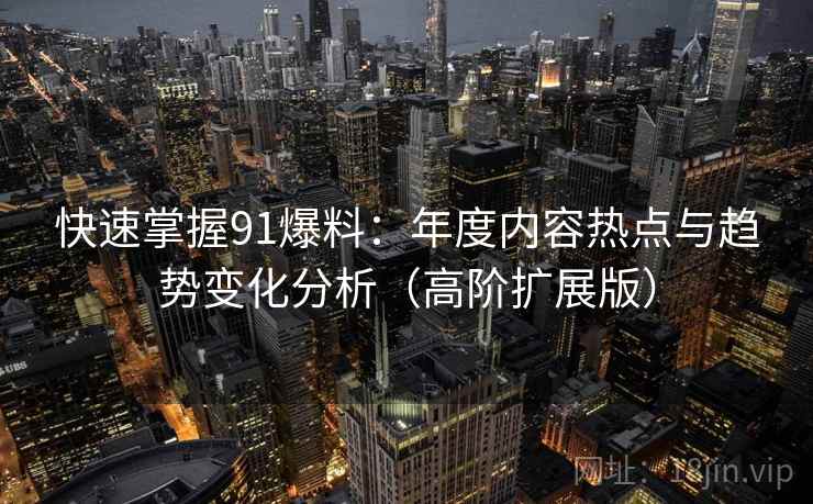快速掌握91爆料:年度内容热点与趋势变化分析(高阶扩展版) 快速掌握91爆料:年度内容热点与趋势变化分析(高阶扩展版)