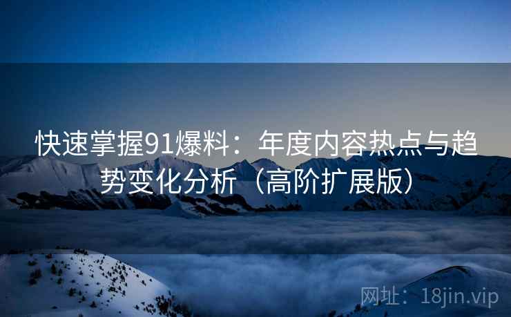 快速掌握91爆料:年度内容热点与趋势变化分析(高阶扩展版) 快速掌握91爆料:年度内容热点与趋势变化分析(高阶扩展版)