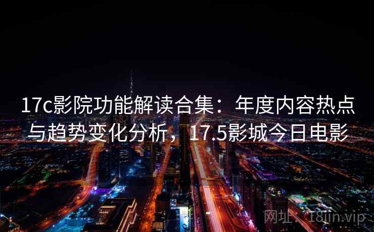17c影院功能解读合集:年度内容热点与趋势变化分析,17.5影城今日电影 17c影院功能解读合集:年度内容热点与趋势变化分析,17.5影城今日电影