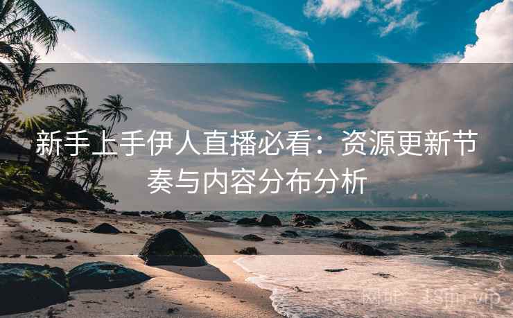 新手上手伊人直播必看：资源更新节奏与内容分布分析