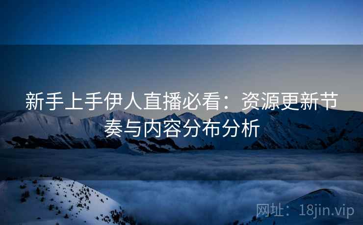 新手上手伊人直播必看：资源更新节奏与内容分布分析