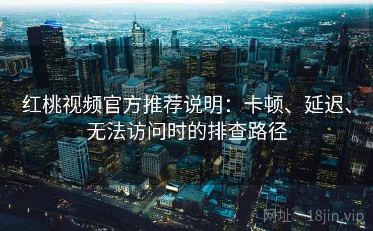 红桃视频官方推荐说明：卡顿、延迟、无法访问时的排查路径