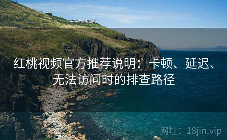红桃视频官方推荐说明：卡顿、延迟、无法访问时的排查路径