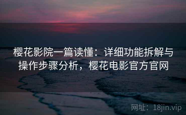 樱花影院一篇读懂：详细功能拆解与操作步骤分析，樱花电影官方官网