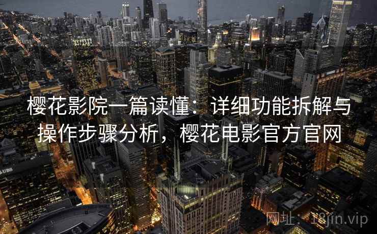 樱花影院一篇读懂：详细功能拆解与操作步骤分析，樱花电影官方官网
