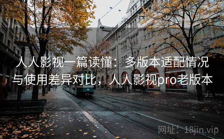 人人影视一篇读懂:多版本适配情况与使用差异对比,人人影视pro老版本 人人影视一篇读懂:多版本适配情况与使用差异对比,人人影视pro老版本