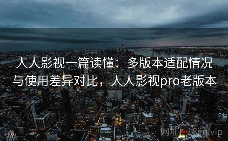 人人影视一篇读懂:多版本适配情况与使用差异对比,人人影视pro老版本 人人影视一篇读懂:多版本适配情况与使用差异对比,人人影视pro老版本