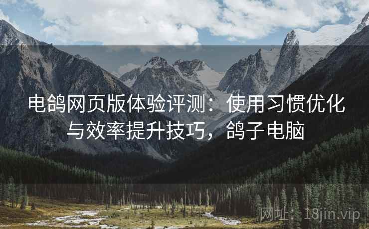 电鸽网页版体验评测：使用习惯优化与效率提升技巧，鸽子电脑