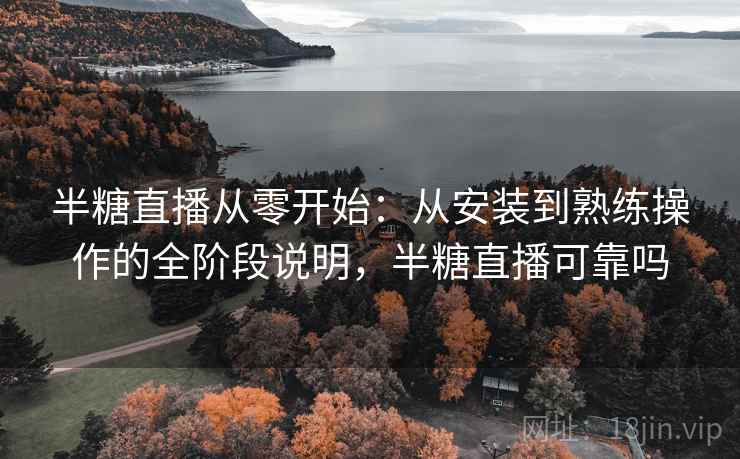 半糖直播从零开始：从安装到熟练操作的全阶段说明，半糖直播可靠吗