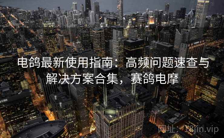 电鸽最新使用指南：高频问题速查与解决方案合集，赛鸽电摩