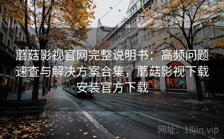 蘑菇影视官网完整说明书:高频问题速查与解决方案合集,蘑菇影视下载安装官方下载 蘑菇影视官网完整说明书:高频问题速查与解决方案合集,蘑菇影视下载安装官方下载