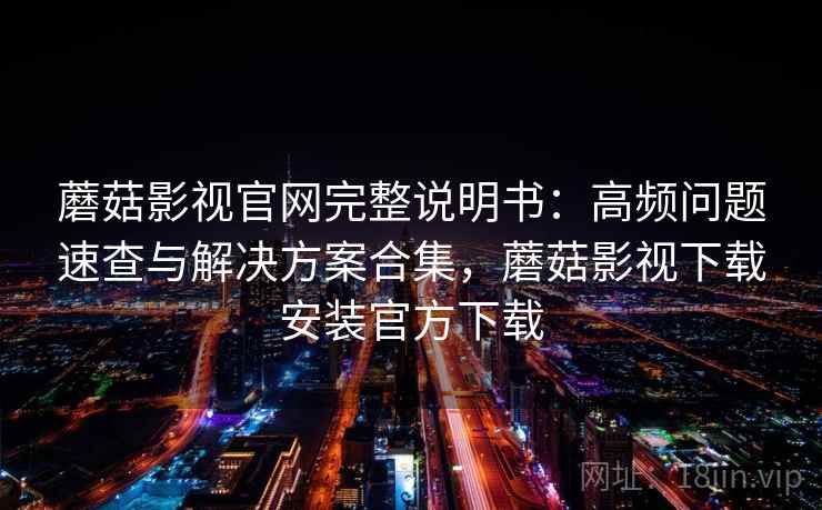 蘑菇影视官网完整说明书:高频问题速查与解决方案合集,蘑菇影视下载安装官方下载 蘑菇影视官网完整说明书:高频问题速查与解决方案合集,蘑菇影视下载安装官方下载