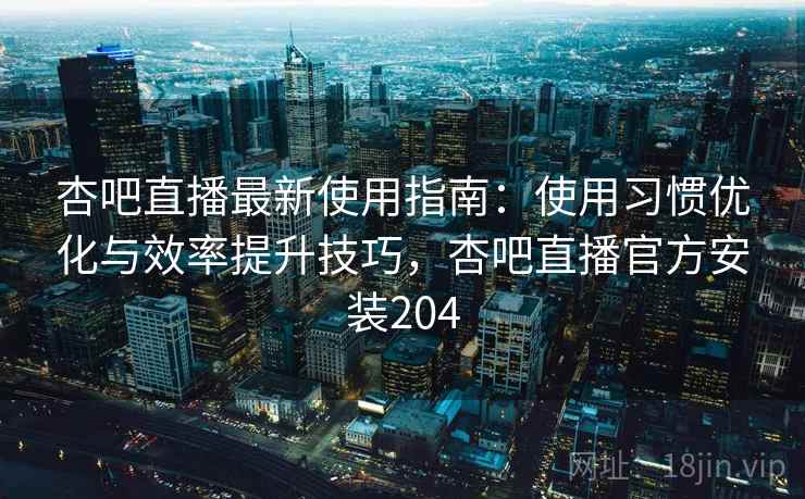 杏吧直播最新使用指南:使用习惯优化与效率提升技巧,杏吧直播官方安装204 杏吧直播最新使用指南:使用习惯优化与效率提升技巧,杏吧直播官方安装204