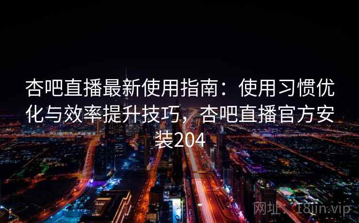 杏吧直播最新使用指南:使用习惯优化与效率提升技巧,杏吧直播官方安装204 杏吧直播最新使用指南:使用习惯优化与效率提升技巧,杏吧直播官方安装204