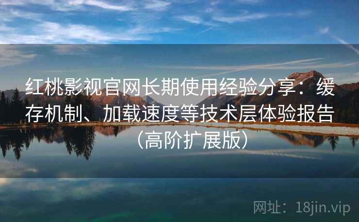 红桃影视官网长期使用经验分享：缓存机制、加载速度等技术层体验报告（高阶扩展版）