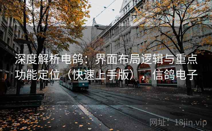 深度解析电鸽:界面布局逻辑与重点功能定位(快速上手版),信鸽电子 深度解析电鸽:界面布局逻辑与重点功能定位(快速上手版),信鸽电子