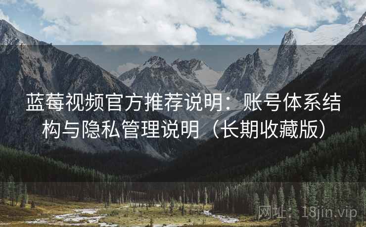 蓝莓视频官方推荐说明:账号体系结构与隐私管理说明(长期收藏版) 蓝莓视频官方推荐说明:账号体系结构与隐私管理说明(长期收藏版)
