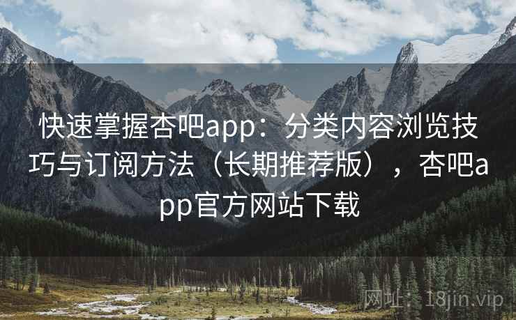 快速掌握杏吧app:分类内容浏览技巧与订阅方法(长期推荐版),杏吧app官方网站下载 快速掌握杏吧app:分类内容浏览技巧与订阅方法(长期推荐版),杏吧app官方网站下载