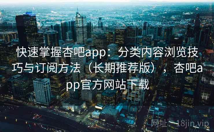 快速掌握杏吧app:分类内容浏览技巧与订阅方法(长期推荐版),杏吧app官方网站下载 快速掌握杏吧app:分类内容浏览技巧与订阅方法(长期推荐版),杏吧app官方网站下载