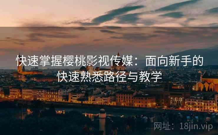 快速掌握樱桃影视传媒:面向新手的快速熟悉路径与教学 快速掌握樱桃影视传媒:面向新手的快速熟悉路径与教学