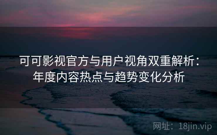 可可影视官方与用户视角双重解析:年度内容热点与趋势变化分析 可可影视官方与用户视角双重解析:年度内容热点与趋势变化分析