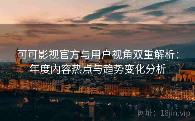可可影视官方与用户视角双重解析:年度内容热点与趋势变化分析 可可影视官方与用户视角双重解析:年度内容热点与趋势变化分析