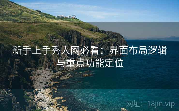 新手上手秀人网必看:界面布局逻辑与重点功能定位 新手上手秀人网必看:界面布局逻辑与重点功能定位