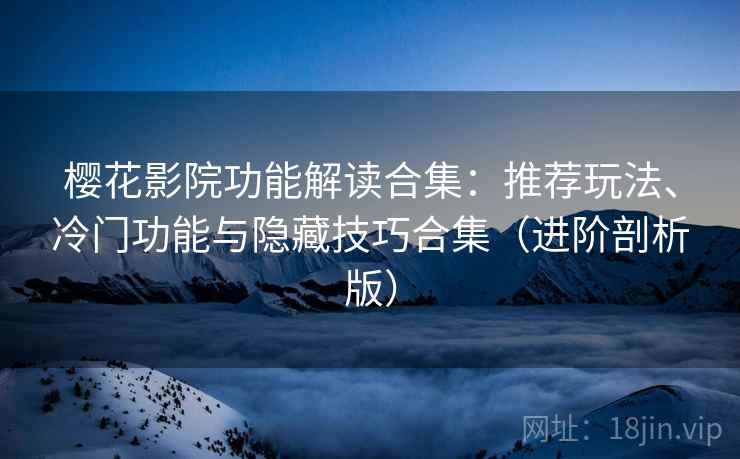 樱花影院功能解读合集：推荐玩法、冷门功能与隐藏技巧合集（进阶剖析版）