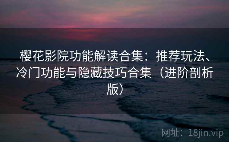 樱花影院功能解读合集：推荐玩法、冷门功能与隐藏技巧合集（进阶剖析版）