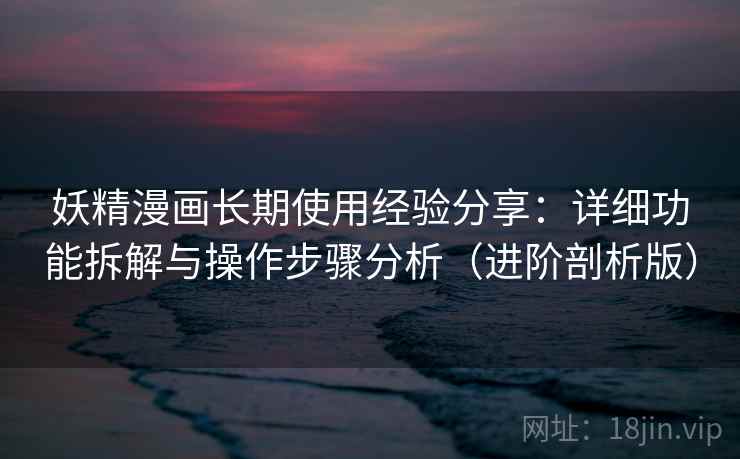 妖精漫画长期使用经验分享:详细功能拆解与操作步骤分析(进阶剖析版) 妖精漫画长期使用经验分享:详细功能拆解与操作步骤分析(进阶剖析版)