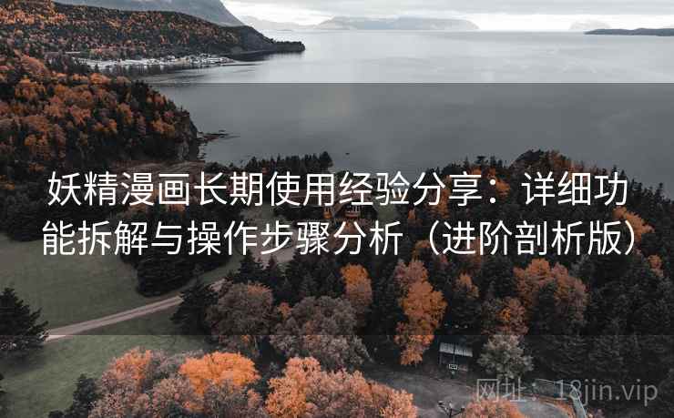 妖精漫画长期使用经验分享:详细功能拆解与操作步骤分析(进阶剖析版) 妖精漫画长期使用经验分享:详细功能拆解与操作步骤分析(进阶剖析版)