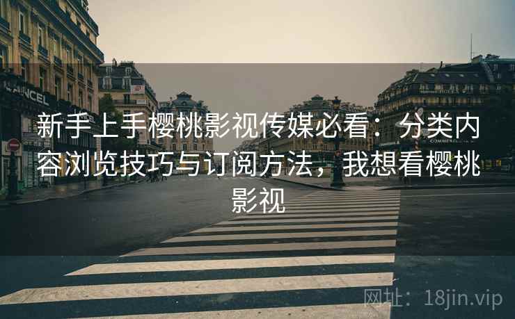 新手上手樱桃影视传媒必看：分类内容浏览技巧与订阅方法，我想看樱桃影视